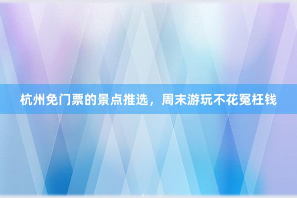 杭州免门票的景点推选，周末游玩不花冤枉钱