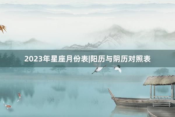 2023年星座月份表|阳历与阴历对照表