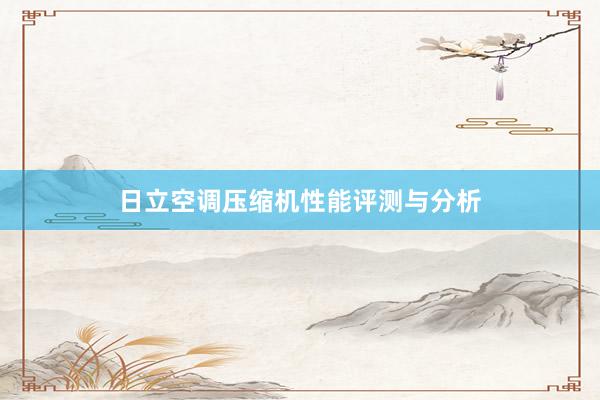 日立空调压缩机性能评测与分析