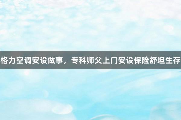 格力空调安设做事，专科师父上门安设保险舒坦生存