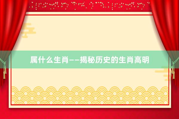 属什么生肖——揭秘历史的生肖高明