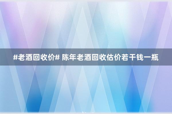 #老酒回收价# 陈年老酒回收估价若干钱一瓶