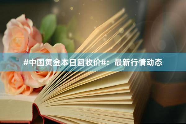 #中国黄金本日回收价#：最新行情动态